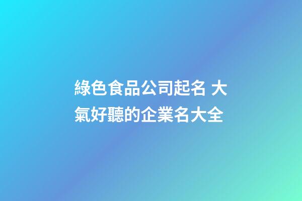 綠色食品公司起名 大氣好聽的企業名大全